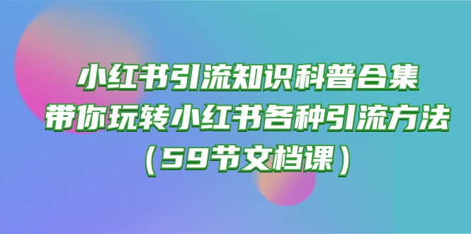 （10223期）小红书引流知识科普合集，带你玩转小红书各种引流方法（59节文档课） - 网创副业项目网-网创副业项目网