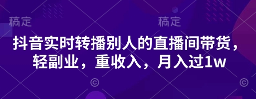 抖音实时转播别人的直播间带货，轻副业，重收入，月入过1w - 网创副业项目网-网创副业项目网