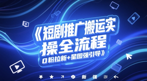短剧推广搬运实操全流程，0粉拉新+星图强引导 - 网创副业项目网-网创副业项目网