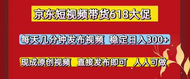 京东短视频带货618大促，每天几分钟发布视频，稳定日入3张+，现成原创视频，直接发布即可【揭秘】 - 网创副业项目网-网创副业项目网