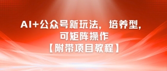 AI+公众号新玩法之培养型，可矩阵操作【附带项目教程】 - 网创副业项目网-网创副业项目网