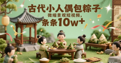 古代小人偶包粽子微缩景观短视频，条条10w+ - 网创副业项目网-网创副业项目网