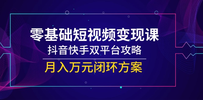 （14988期）零基础短视频变现课，抖音快手双平台攻略，月入万元闭环方案 - 网创副业项目网-网创副业项目网