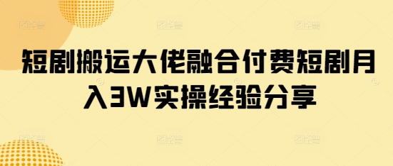 短剧搬运大佬融合付费短剧月入3W实操经验分享 - 网创副业项目网-网创副业项目网