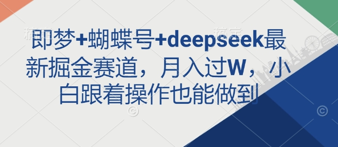 即梦+蝴蝶号+deepseek最新掘金赛道，月入过W，小白跟着操作也能做到 - 网创副业项目网-网创副业项目网