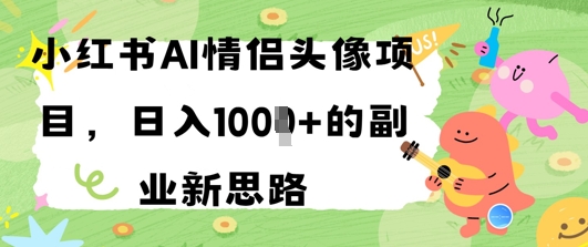 小红书AI情侣头像项目，日入几张的副业新思路 - 网创副业项目网-网创副业项目网