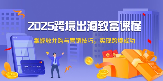 （14898期）2025跨境出海致富课程，掌握收并购与营销技巧，实现跨境成功 - 网创副业项目网-网创副业项目网