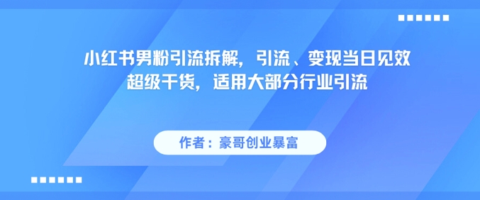 小红书男粉引流拆解，引流、变现当日见效超级干货，适用大部分行业引流 - 网创副业项目网-网创副业项目网