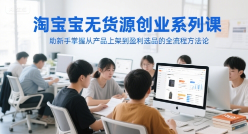 淘宝无货源创业系列课，助新手掌握从产品上架到盈利选品的全流程方法论 - 网创副业项目网-网创副业项目网