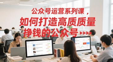 公众号运营系列课，如何打造高质量挣钱的公众号 - 网创副业项目网-网创副业项目网