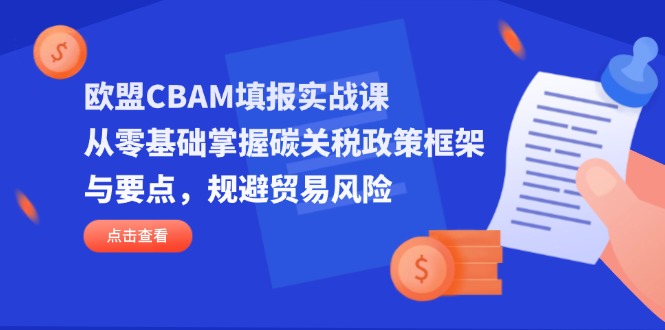 （14342期）欧盟CBAM填报实战课，从零基础掌握碳关税政策框架与要点，规避贸易风险 - 网创副业项目网-网创副业项目网