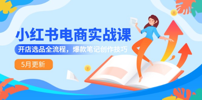 （14926期）小红书电商实战课-5月更新，开店选品全流程，爆款笔记创作技巧 - 网创副业项目网-网创副业项目网