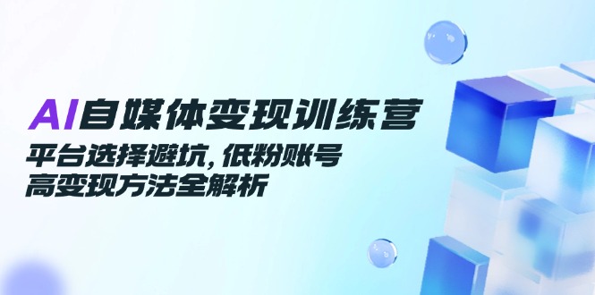 （14966期）AI自媒体变现训练营，平台选择避坑，低粉账号高变现方法全解析 - 网创副业项目网-网创副业项目网
