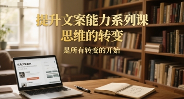 提升文案能力系列课，思维的转变，是所有转变的开始 - 网创副业项目网-网创副业项目网