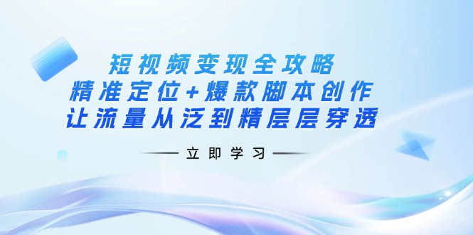 （14159期）短视频变现全攻略：精准定位+爆款脚本创作，让流量从泛到精层层穿透 - 网创副业项目网-网创副业项目网
