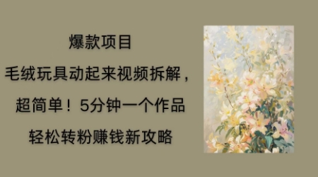 毛绒玩具动起来项目拆解，三四分钟一个作品，轻松转粉挣钱新玩法 - 网创副业项目网-网创副业项目网