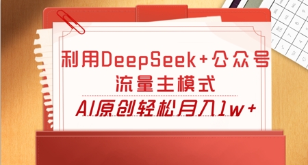 利用DeepSeek+公众号流量主模式，AI原创轻松月入1w+ - 网创副业项目网-网创副业项目网