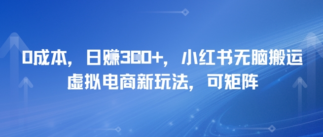 0成本，日入3张+，小红书无脑搬运，虚拟电商新玩法，可矩阵 - 网创副业项目网-网创副业项目网