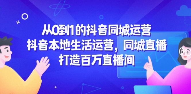 （14863期）从0到1的抖音同城运营，抖音本地生活运营，同城直播，打造百万直播间 - 网创副业项目网-网创副业项目网