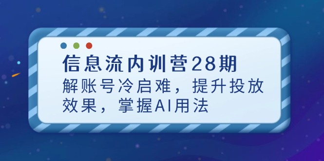 （14535期）信息流内训营28期，解账号冷启难，提升投放效果，掌握AI用法 - 网创副业项目网-网创副业项目网