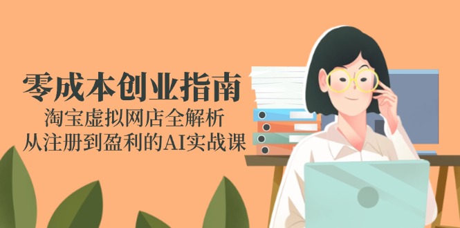 （14999期）零成本创业指南：淘宝虚拟网店全解析，从注册到盈利的AI实战课 - 网创副业项目网-网创副业项目网