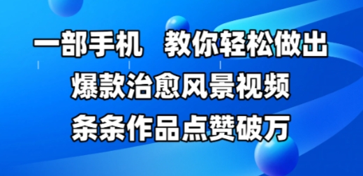 一部手机，教你轻松做出爆款治愈风景视频，条条作品点赞破W - 网创副业项目网-网创副业项目网