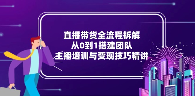 （15004期）直播带货全流程拆解：从0到1搭建团队，主播培训与变现技巧精讲 - 网创副业项目网-网创副业项目网