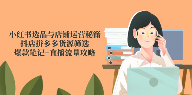 （14896期）小红书选品与店铺运营秘籍，抖店拼多多货源筛选，爆款笔记+直播流量攻略 - 网创副业项目网-网创副业项目网
