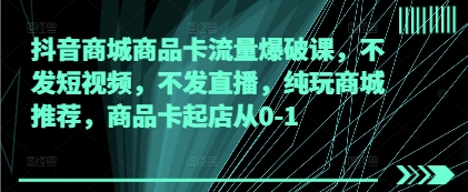 抖音商城商品卡流量爆破课，不发短视频，不发直播，纯玩商城推荐，商品卡起店从0-1 - 网创副业项目网-网创副业项目网