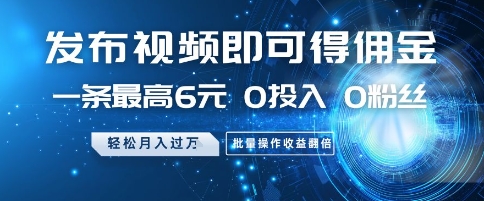 发布视频即可得佣金，一条最高6元，0投入 0粉丝  会发视频就行，月入过W，批量操作收益翻倍【揭秘】 - 网创副业项目网-网创副业项目网