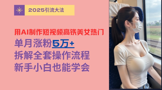 用AI制作短视频高铁美女热门玩法，单月涨粉5万+，拆解全套操作流程，新手小白也能学会 - 网创副业项目网-网创副业项目网