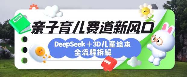 育儿赛道新风口：DeepSeek+3D绘本全流程拆解，月涨粉上W，还能培养亲子创造力 - 网创副业项目网-网创副业项目网