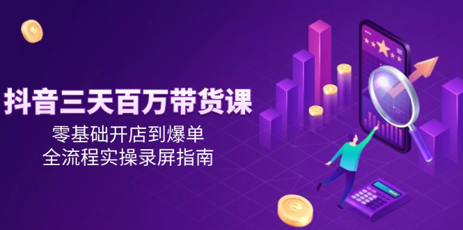 （14995期）抖音三天百万带货课，零基础开店到爆单，全流程实操录屏指南 - 网创副业项目网-网创副业项目网