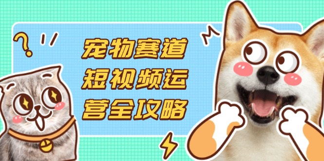 （14345期）宠物赛道短视频运营全攻略，选品拍摄剪辑实操，实现流量到收益转化 - 网创副业项目网-网创副业项目网