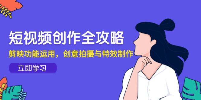 （14883期）短视频创作全攻略，剪映功能运用，创意拍摄与特效制作 - 网创副业项目网-网创副业项目网
