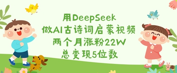 用DeepSeek做AI古诗词启蒙视频，两个月涨粉22W，总变现5位数 - 网创副业项目网-网创副业项目网