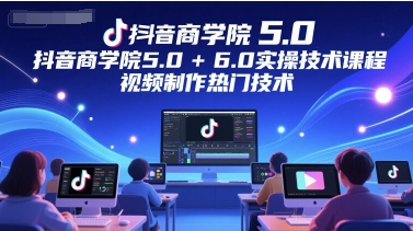 抖音商学院5.0+6.0实操技术课程，视频制作热门技术 - 网创副业项目网-网创副业项目网