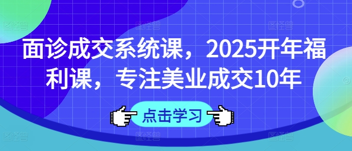 面诊成交系统课，2025开年福利课，专注美业成交10年 - 网创副业项目网-网创副业项目网