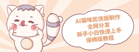AI猫咪武侠版制作，全网分发，新手小白快速上手，保姆级教程 - 网创副业项目网-网创副业项目网