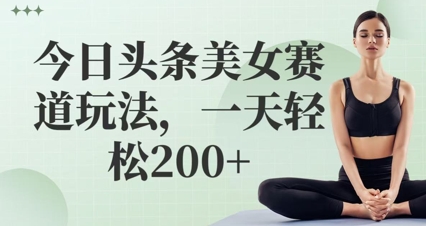 今日头条美女赛道玩法，一天轻松2张+ - 网创副业项目网-网创副业项目网