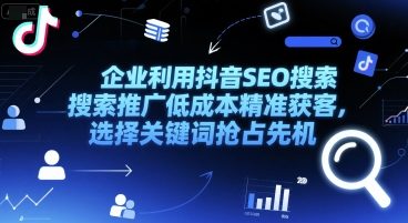 企业利用抖音SEO搜索推广低成本精准获客，选择关键词抢占先机 - 网创副业项目网-网创副业项目网