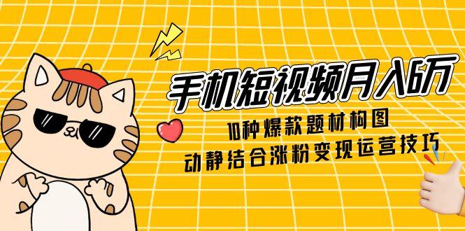 （14791期）手机短视频月入6万，10种爆款题材构图，动静结合涨粉变现运营技巧 - 网创副业项目网-网创副业项目网