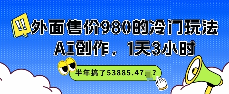 外面售价980的冷门玩法，AI创作，1天3小时，半年搞了53885.47？ - 网创副业项目网-网创副业项目网