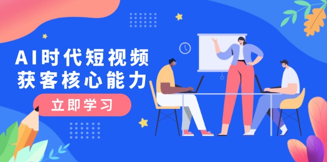 （15066期）AI时代短视频获客核心课程，三大必备技能解析，认知升级关键要点 - 网创副业项目网-网创副业项目网