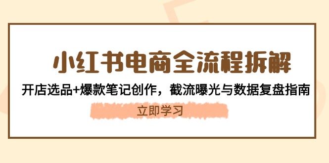 （14770期）小红书电商全流程拆解：开店选品+爆款笔记创作，截流曝光与数据复盘指南 - 网创副业项目网-网创副业项目网