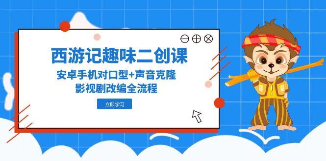 （14876期）西游记趣味二创课，安卓手机对口型+声音克隆，影视剧改编全流程 - 网创副业项目网-网创副业项目网
