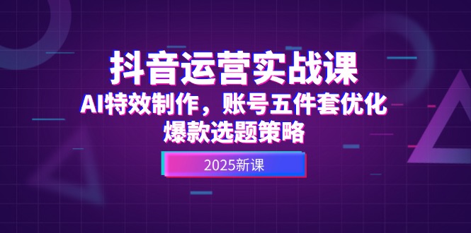 （14918期）抖音运营实战课，AI特效制作，账号五件套优化，爆款选题策略 - 网创副业项目网-网创副业项目网