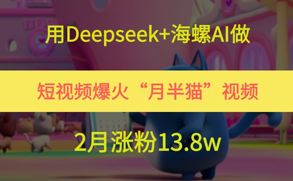 用Deepseek+海螺AI做短视频爆火“月半猫”视频，2月涨粉13.8w - 网创副业项目网-网创副业项目网