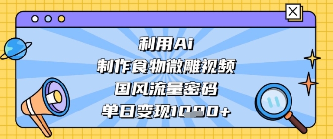 利用Ai制作食物微雕视频，国风流量密码，单日变现多张 - 网创副业项目网-网创副业项目网