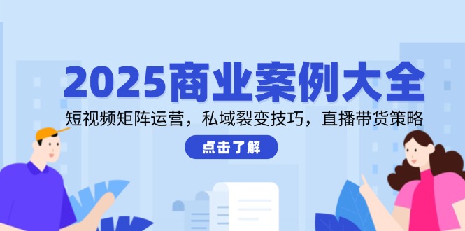 （14916期）2025商业案例大全，短视频矩阵运营，私域裂变技巧，直播带货策略 - 网创副业项目网-网创副业项目网